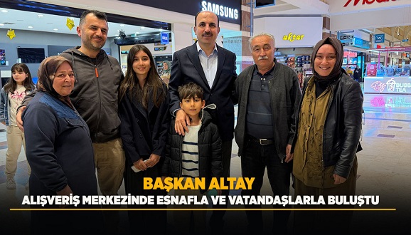  BAŞKAN ALTAY ALIŞVERİŞ MERKEZİNDE ESNAFLA VE VATANDAŞLARLA BULUŞTU