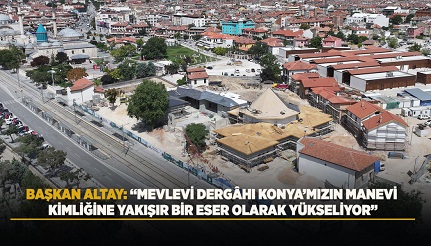 BAŞKAN ALTAY: “MEVLEVİ DERGÂHI KONYA’MIZIN MANEVİ KİMLİĞİNE YAKIŞIR BİR ESER OLARAK YÜKSELİYOR”
