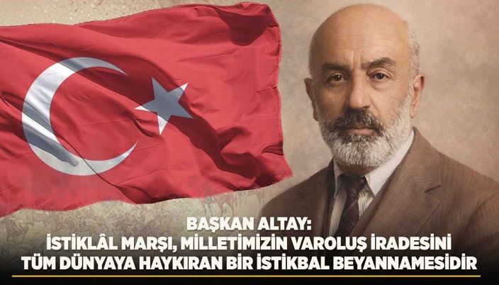  BAŞKAN ALTAY: “İSTİKLÂL MARŞI, MİLLETİMİZİN VAROLUŞ İRADESİNİ TÜM DÜNYAYA HAYKIRAN BİR İSTİKBAL BEYANNAMESİDİR”