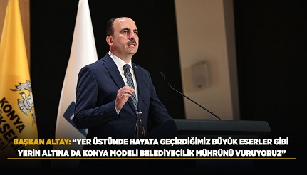 BAŞKAN ALTAY: “YER ÜSTÜNDE HAYATA GEÇİRDİĞİMİZ BÜYÜK ESERLER GİBİ YERİN ALTINA DA KONYA MODELİ BELEDİYECİLİK MÜHRÜNÜ VURUYORUZ”