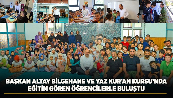 BAŞKAN ALTAY BİLGEHANE VE YAZ KUR’AN KURSU’NDA EĞİTİM GÖREN ÖĞRENCİLERLE BULUŞTU