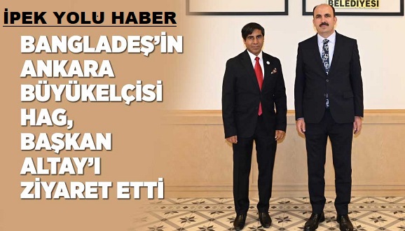 BANGLADEŞ’İN ANKARA BÜYÜKELÇİSİ HAG, BAŞKAN ALTAY’I ZİYARET ETTİ