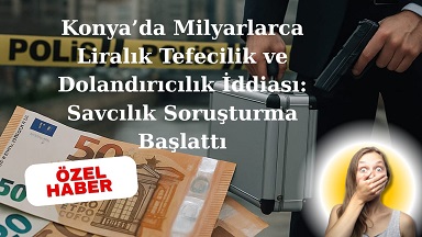 Konya’da Milyarlarca Liralık Tefecilik ve Dolandırıcılık Ağı: ‘Ö.G. Yapı’ Soruşturma Kıskacında